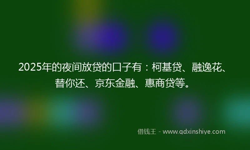 2025年的夜间放贷的口子有：柯基贷、融逸花、替你还、京东金融、惠商贷等。
