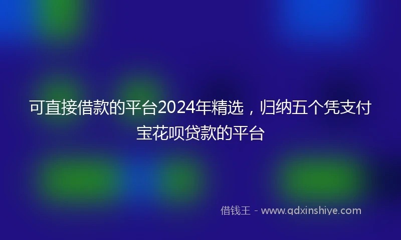 可直接借款的平台2024年精选，归纳五个凭支付宝花呗贷款的平台