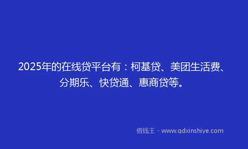 2025年的在线贷平台有：柯基贷、美团生活费、分期乐、快贷通、惠商贷等。