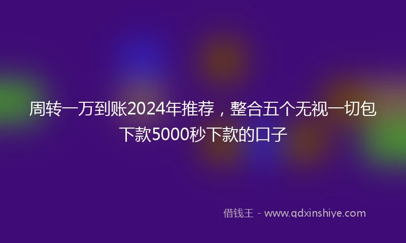 周转一万到账2024年推荐，整合五个无视一切包下款5000秒下款的口子