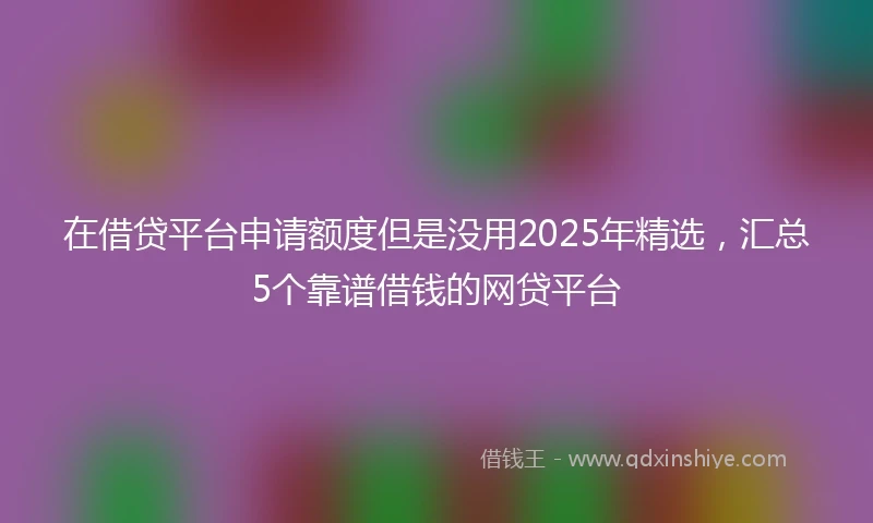 在借贷平台申请额度但是没用2025年精选，汇总5个靠谱借钱的网贷平台
