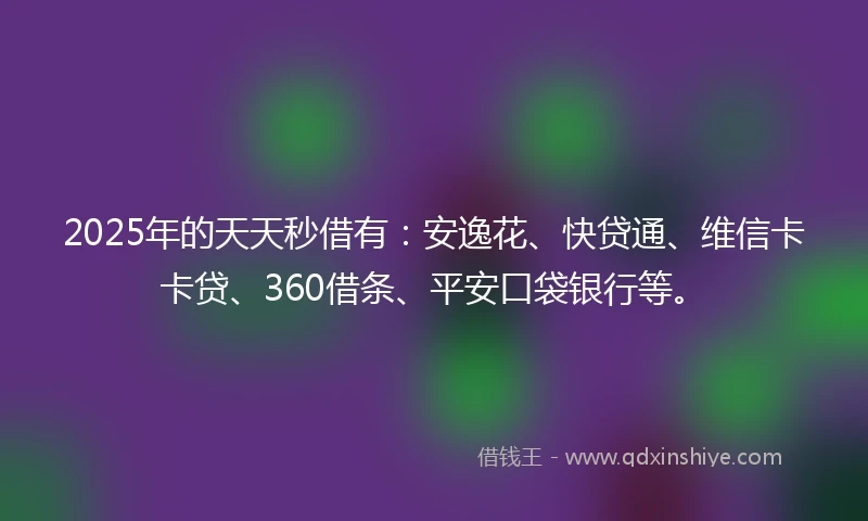 2025年的天天秒借有：安逸花、快贷通、维信卡卡贷、360借条、平安口袋银行等。