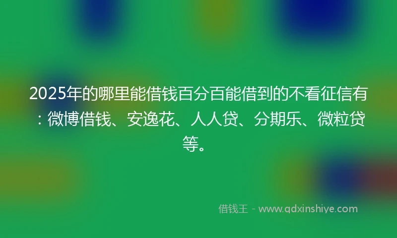 2025年的哪里能借钱百分百能借到的不看征信有：微博借钱、安逸花、人人贷、分期乐、微粒贷等。
