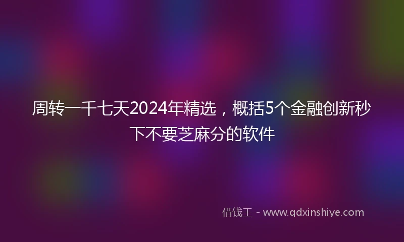 周转一千七天2024年精选，概括5个金融创新秒下不要芝麻分的软件
