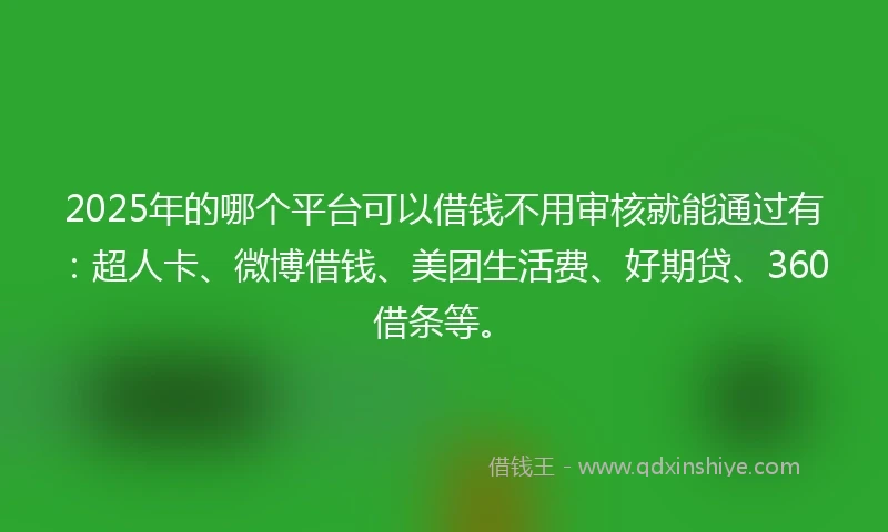 2025年的哪个平台可以借钱不用审核就能通过有:超人卡、微博借钱、美团生活费、好期贷、360借条等。