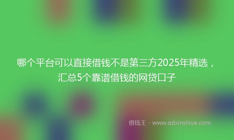 哪个平台可以直接借钱不是第三方2025年精选，汇总5个靠谱借钱的网贷口子