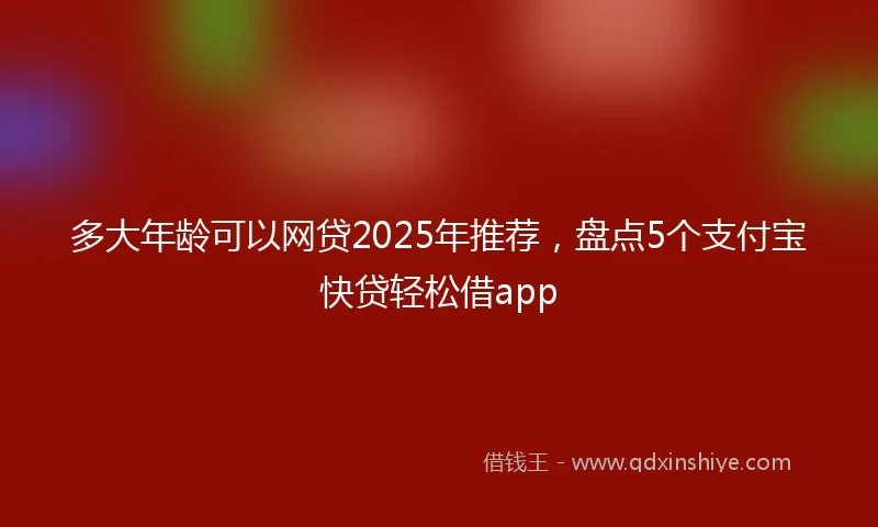 多大年龄可以网贷2025年推荐，盘点5个支付宝快贷轻松借app