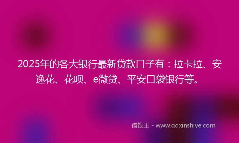 2025年的各大银行最新贷款口子有：拉卡拉、安逸花、花呗、e微贷、平安口袋银行等。