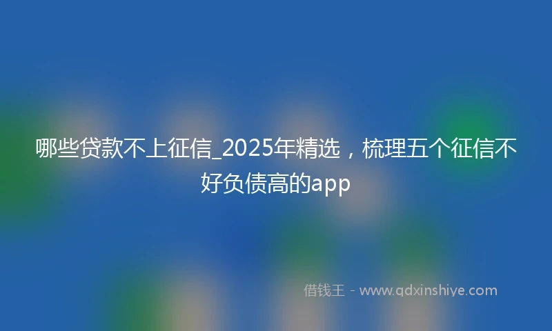 哪些贷款不上征信_2025年精选，梳理五个征信不好负债高的app