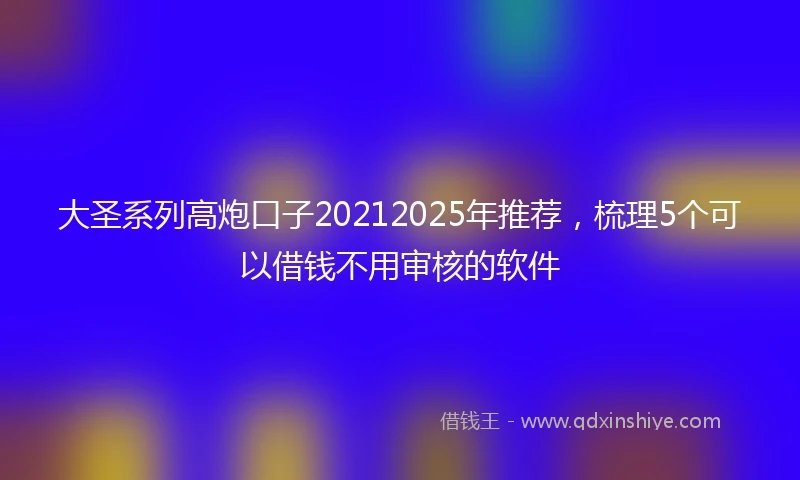 大圣系列高炮口子20212025年推荐，梳理5个可以借钱不用审核的软件