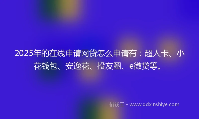 2025年的在线申请网贷怎么申请有：超人卡、小花钱包、安逸花、投友圈、e微贷等。