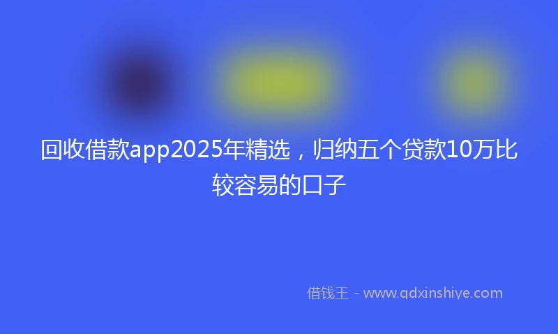 回收借款app2025年精选,归纳五个贷款10万比较容易的口子