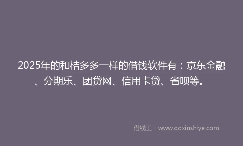 2025年的和桔多多一样的借钱软件有：京东金融、分期乐、团贷网、信用卡贷、省呗等。