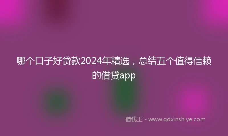 哪个口子好贷款2024年精选，总结五个值得信赖的借贷app