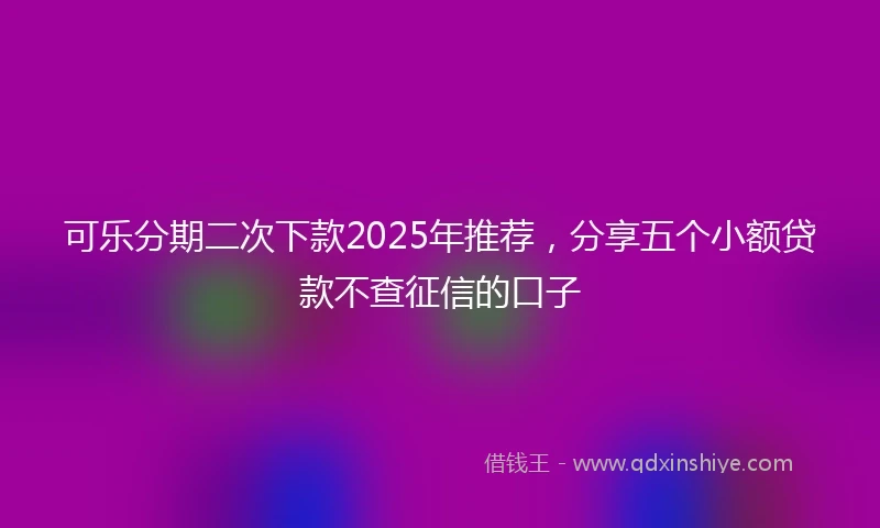 可乐分期二次下款2025年推荐，分享五个小额贷款不查征信的口子