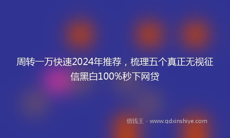 周转一万快速2024年推荐，梳理五个真正无视征信黑白100%秒下网贷