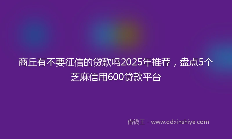商丘有不要征信的贷款吗2025年推荐，盘点5个芝麻信用600贷款平台