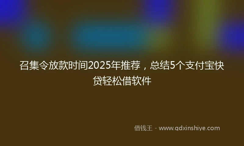 召集令放款时间2025年推荐,总结5个支付宝快贷轻松借软件