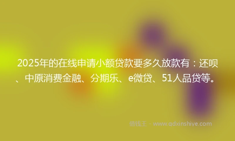 2025年的在线申请小额贷款要多久放款有：还呗、中原消费金融、分期乐、e微贷、51人品贷等。