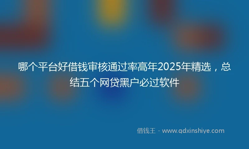 哪个平台好借钱审核通过率高年2025年精选，总结五个网贷黑户必过软件
