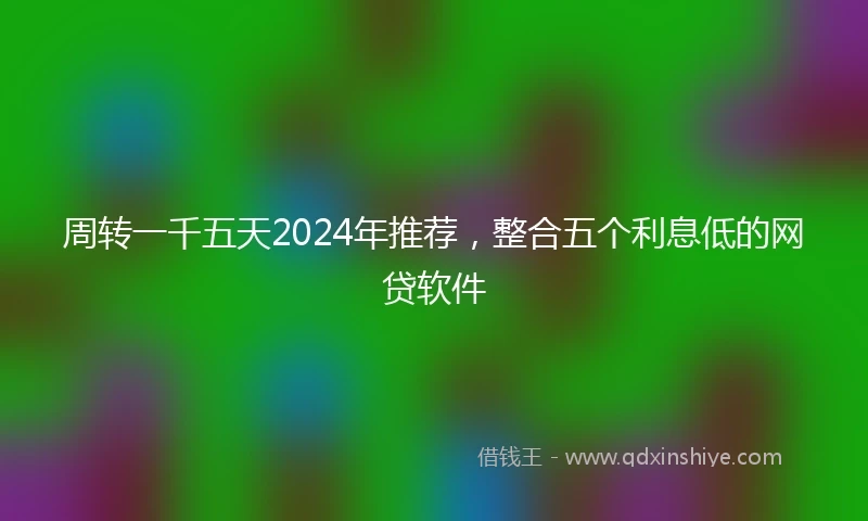 周转一千五天2024年推荐，整合五个利息低的网贷软件