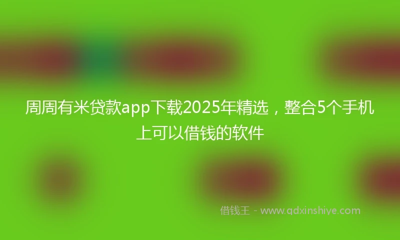 周周有米贷款app下载2025年精选，整合5个手机上可以借钱的软件