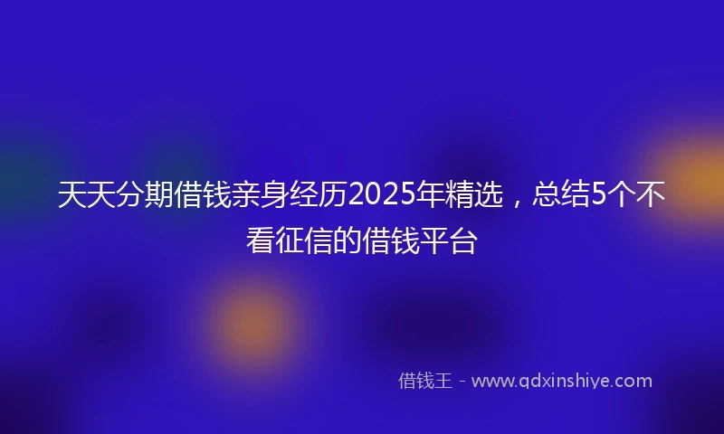 天天分期借钱亲身经历2025年精选，总结5个不看征信的借钱平台