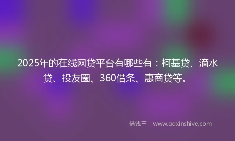 2025年的在线网贷平台有哪些有：柯基贷、滴水贷、投友圈、360借条、惠商贷等。