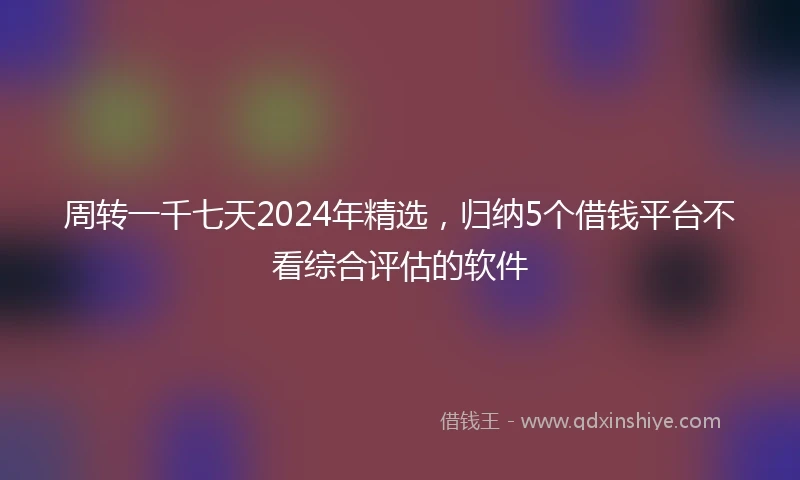周转一千七天2024年精选，归纳5个借钱平台不看综合评估的软件