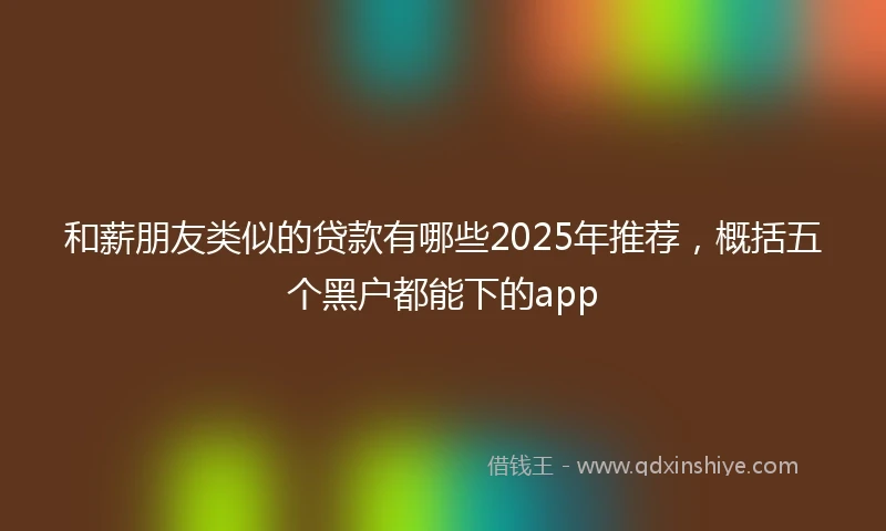 和薪朋友类似的贷款有哪些2025年推荐，概括五个黑户都能下的app