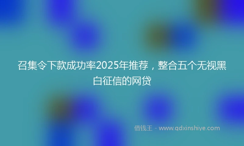召集令下款成功率2025年推荐，整合五个无视黑白征信的网贷
