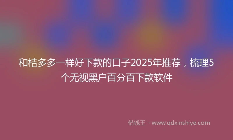 和桔多多一样好下款的口子2025年推荐，梳理5个无视黑户百分百下款软件
