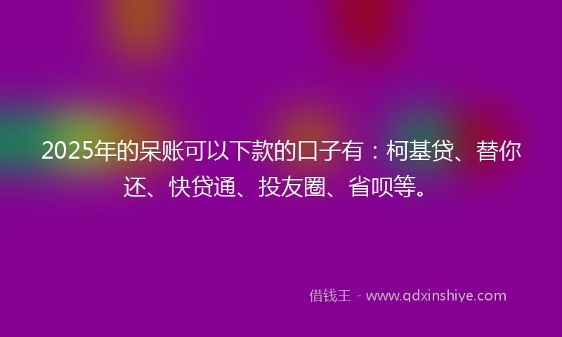 2025年的呆账可以下款的口子有:柯基贷、替你还、快贷通、投友圈、省呗等。