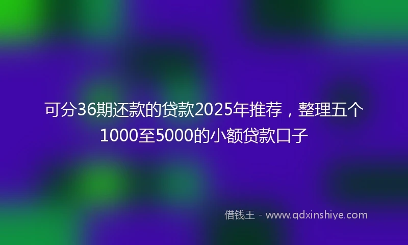 可分36期还款的贷款2025年推荐，整理五个1000至5000的小额贷款口子