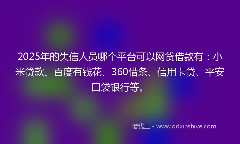 2025年的失信人员哪个平台可以网贷借款有：小米贷款、百度有钱花、360借条、信用卡贷、平安口袋银行等。