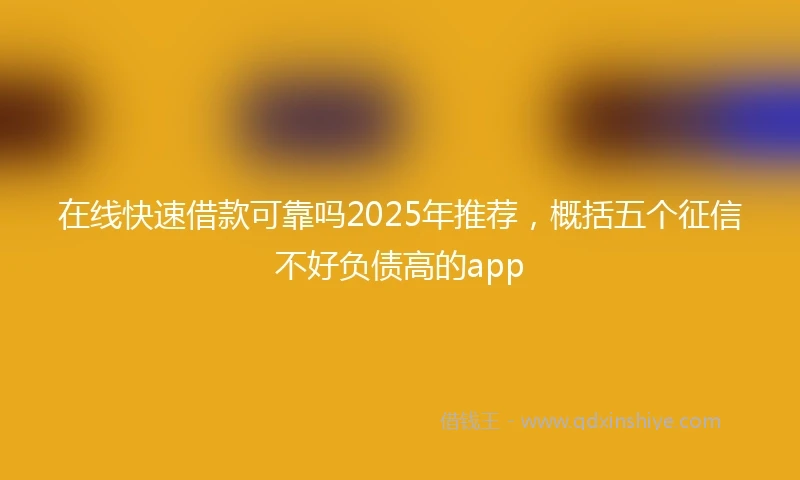 在线快速借款可靠吗2025年推荐，概括五个征信不好负债高的app