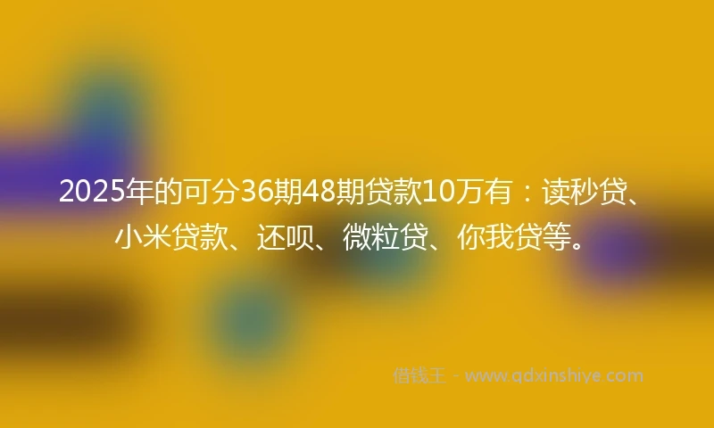 2025年的可分36期48期贷款10万有：读秒贷、小米贷款、还呗、微粒贷、你我贷等。
