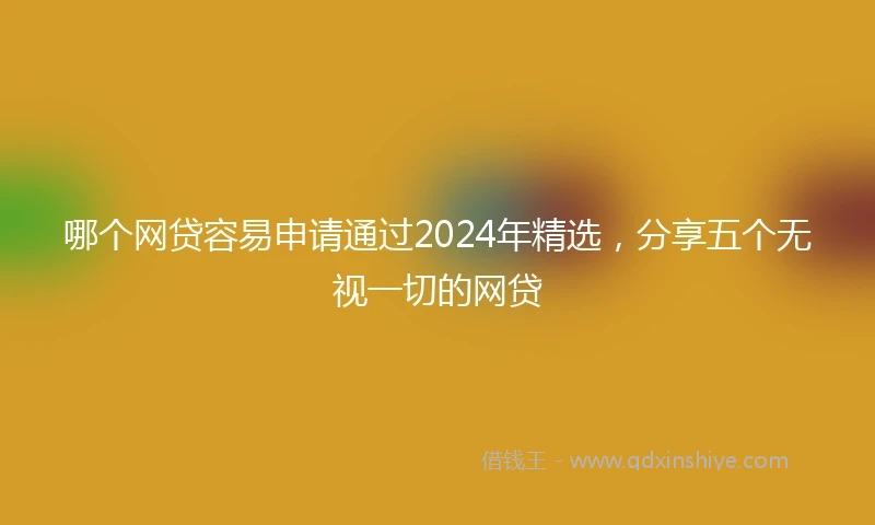 哪个网贷容易申请通过2024年精选,分享五个无视一切的网贷