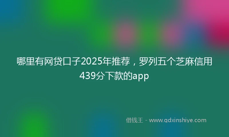 哪里有网贷口子2025年推荐，罗列五个芝麻信用439分下款的app