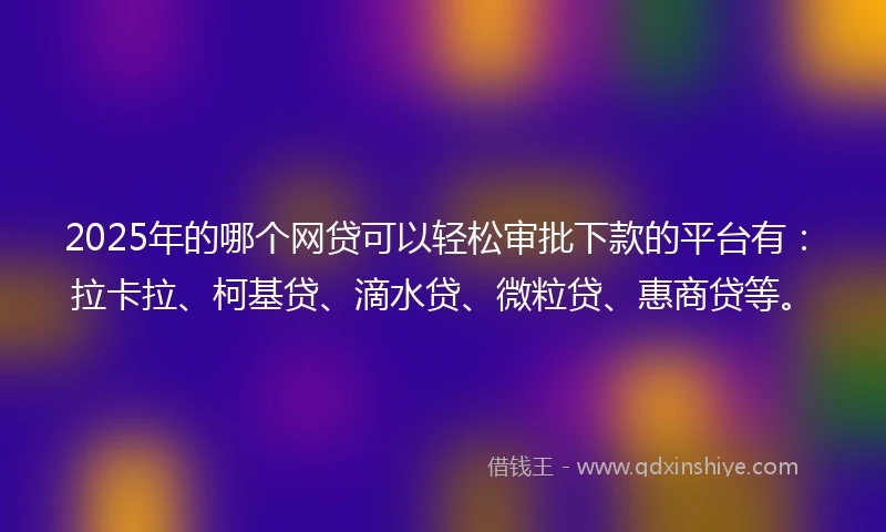 2025年的哪个网贷可以轻松审批下款的平台有：拉卡拉、柯基贷、滴水贷、微粒贷、惠商贷等。