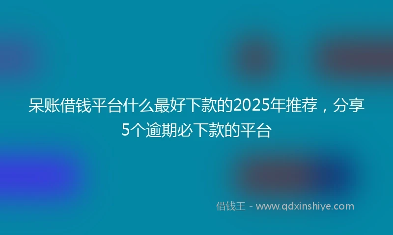 呆账借钱平台什么最好下款的2025年推荐，分享5个逾期必下款的平台