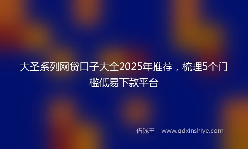 大圣系列网贷口子大全2025年推荐，梳理5个门槛低易下款平台