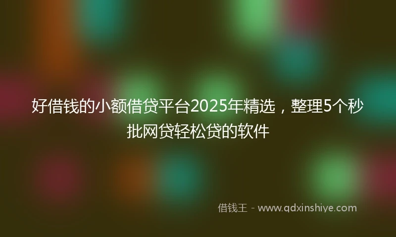 好借钱的小额借贷平台2025年精选，整理5个秒批网贷轻松贷的软件
