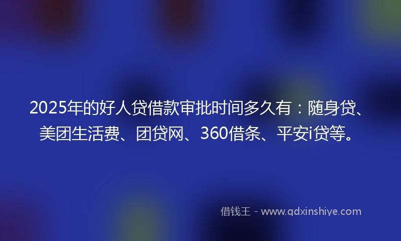2025年的好人贷借款审批时间多久有：随身贷、美团生活费、团贷网、360借条、平安i贷等。