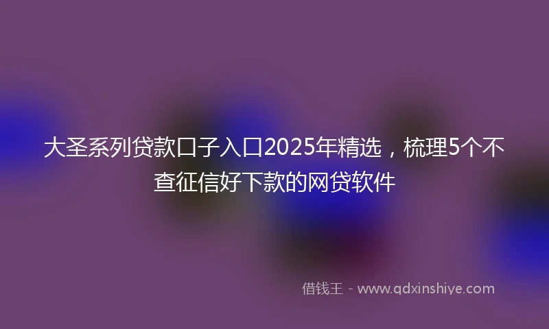 大圣系列贷款口子入口2025年精选，梳理5个不查征信好下款的网贷软件
