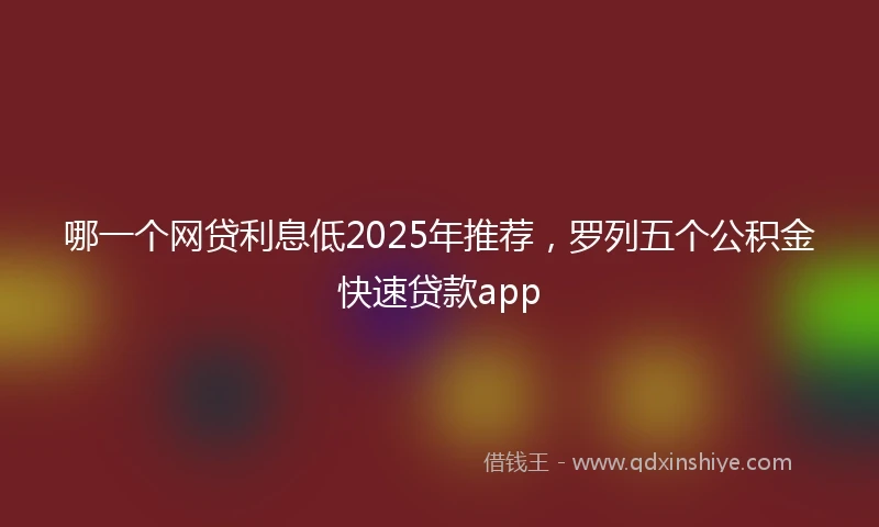 哪一个网贷利息低2025年推荐，罗列五个公积金快速贷款app