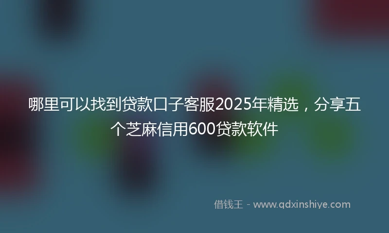 哪里可以找到贷款口子客服2025年精选，分享五个芝麻信用600贷款软件