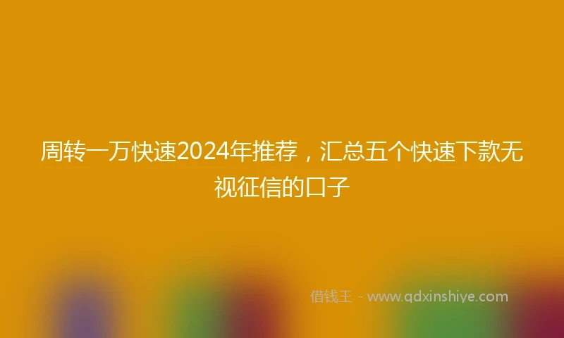 周转一万快速2024年推荐，汇总五个快速下款无视征信的口子