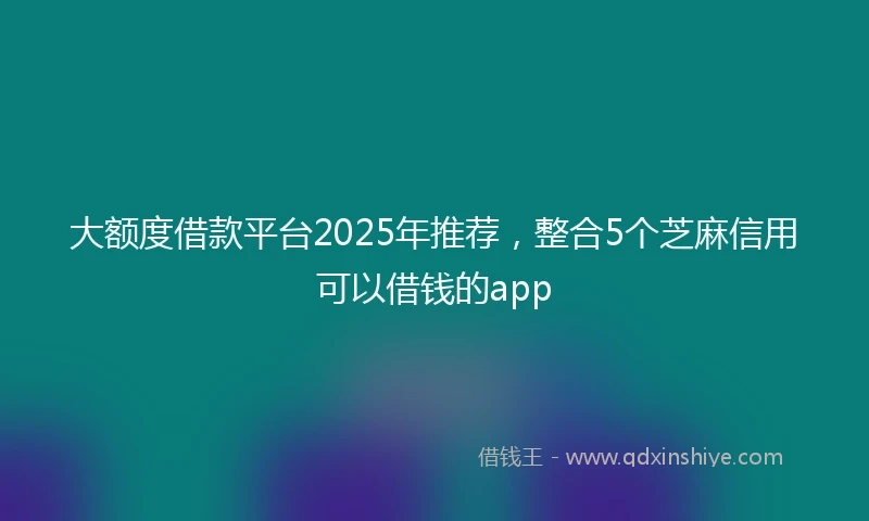 大额度借款平台2025年推荐，整合5个芝麻信用可以借钱的app