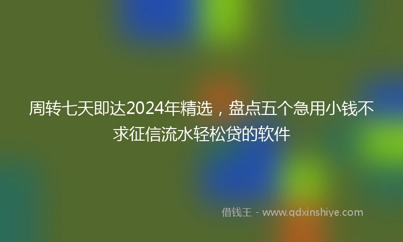 周转七天即达2024年精选，盘点五个急用小钱不求征信流水轻松贷的软件